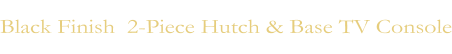 Black Finish  2-Piece Hutch & Base TV Console