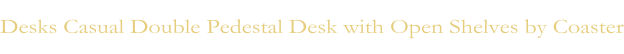 Desks Casual Double Pedestal Desk with Open Shelves by Coaster